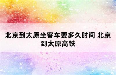 北京到太原坐客车要多久时间 北京到太原高铁